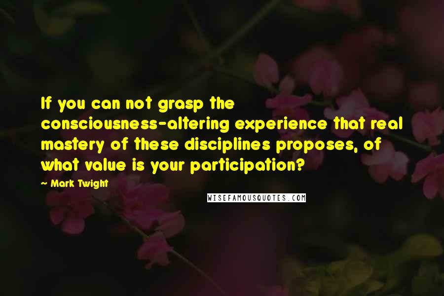 Mark Twight Quotes: If you can not grasp the consciousness-altering experience that real mastery of these disciplines proposes, of what value is your participation?
