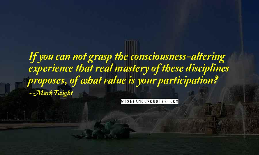 Mark Twight Quotes: If you can not grasp the consciousness-altering experience that real mastery of these disciplines proposes, of what value is your participation?