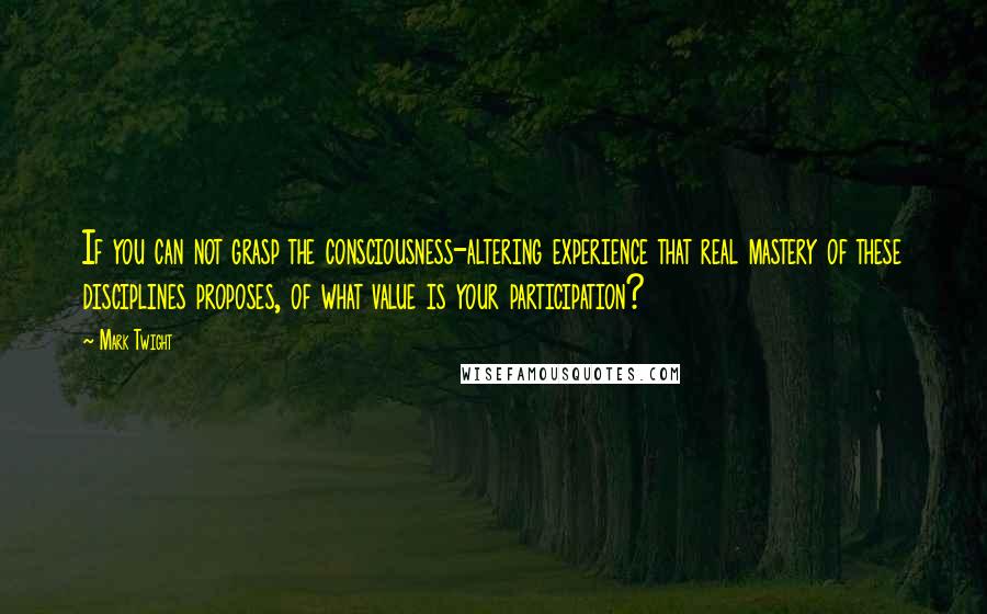 Mark Twight Quotes: If you can not grasp the consciousness-altering experience that real mastery of these disciplines proposes, of what value is your participation?