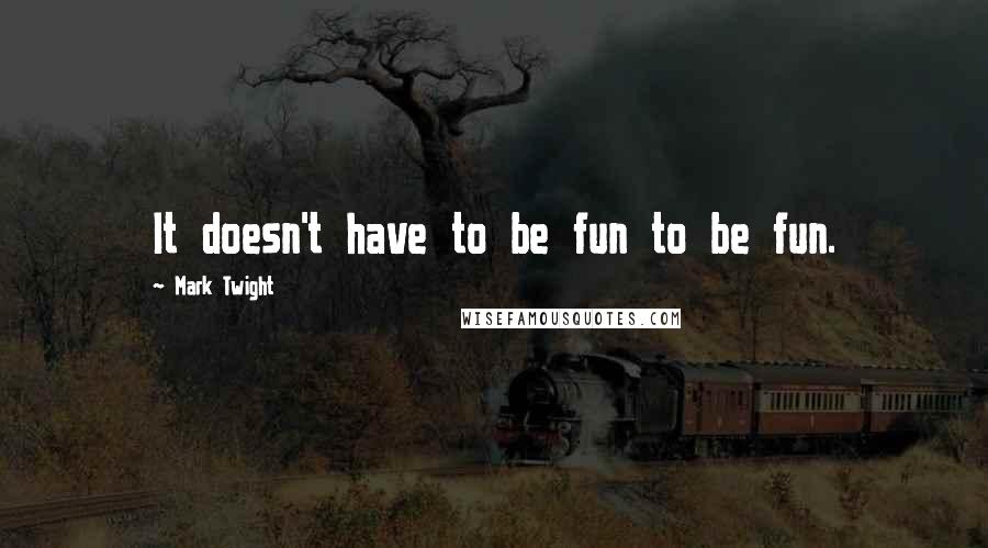 Mark Twight Quotes: It doesn't have to be fun to be fun.