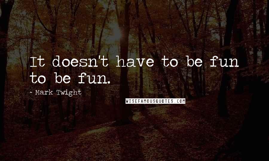 Mark Twight Quotes: It doesn't have to be fun to be fun.