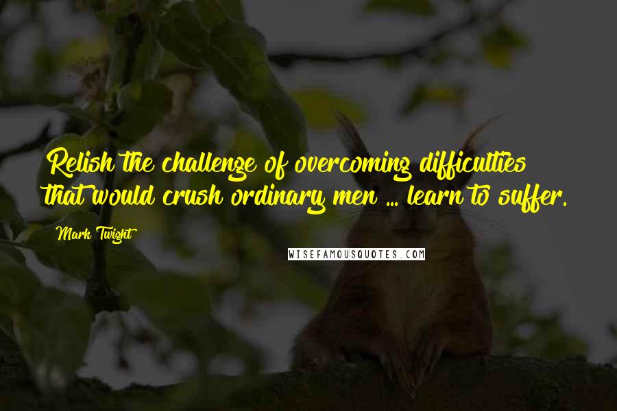 Mark Twight Quotes: Relish the challenge of overcoming difficulties that would crush ordinary men ... learn to suffer.