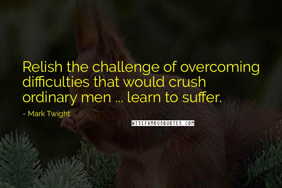 Mark Twight Quotes: Relish the challenge of overcoming difficulties that would crush ordinary men ... learn to suffer.