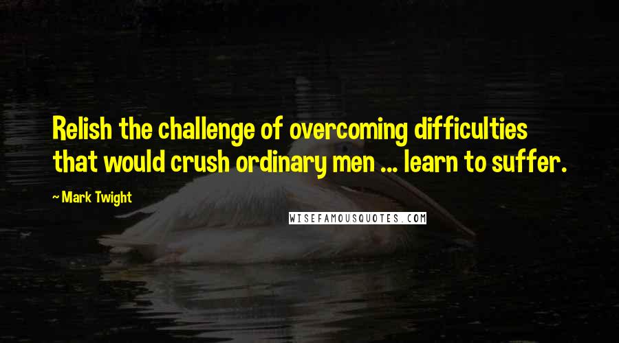 Mark Twight Quotes: Relish the challenge of overcoming difficulties that would crush ordinary men ... learn to suffer.