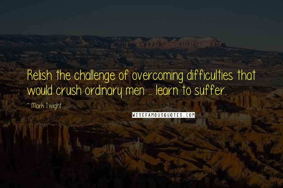 Mark Twight Quotes: Relish the challenge of overcoming difficulties that would crush ordinary men ... learn to suffer.