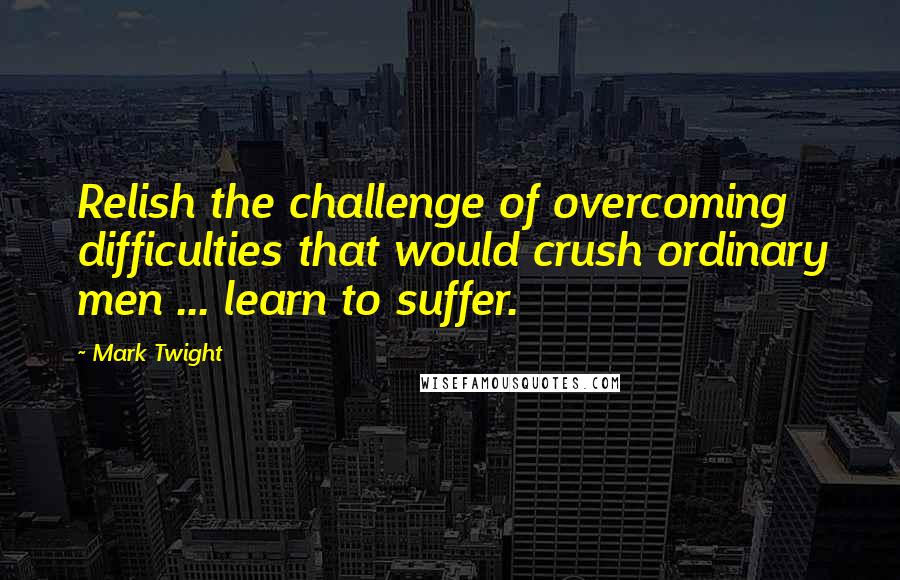 Mark Twight Quotes: Relish the challenge of overcoming difficulties that would crush ordinary men ... learn to suffer.