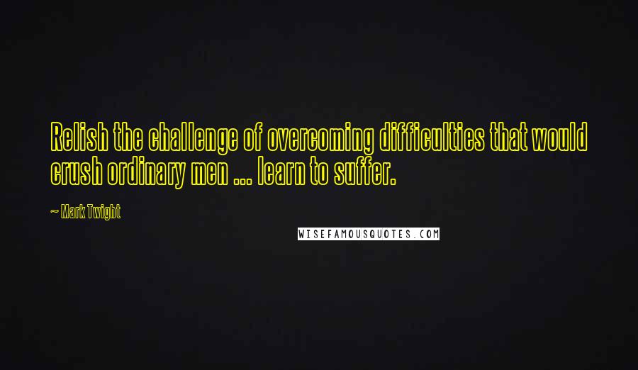 Mark Twight Quotes: Relish the challenge of overcoming difficulties that would crush ordinary men ... learn to suffer.