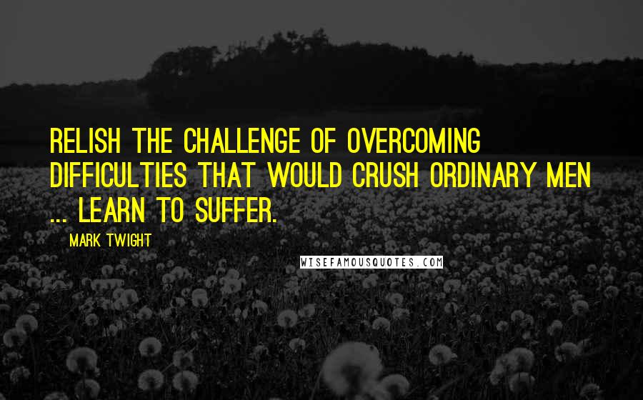 Mark Twight Quotes: Relish the challenge of overcoming difficulties that would crush ordinary men ... learn to suffer.