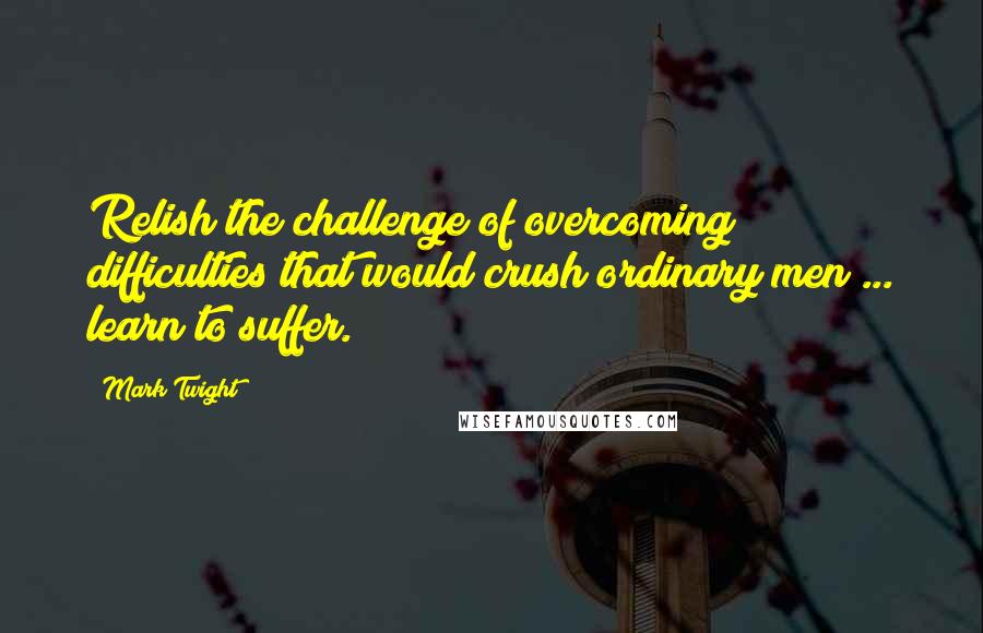 Mark Twight Quotes: Relish the challenge of overcoming difficulties that would crush ordinary men ... learn to suffer.