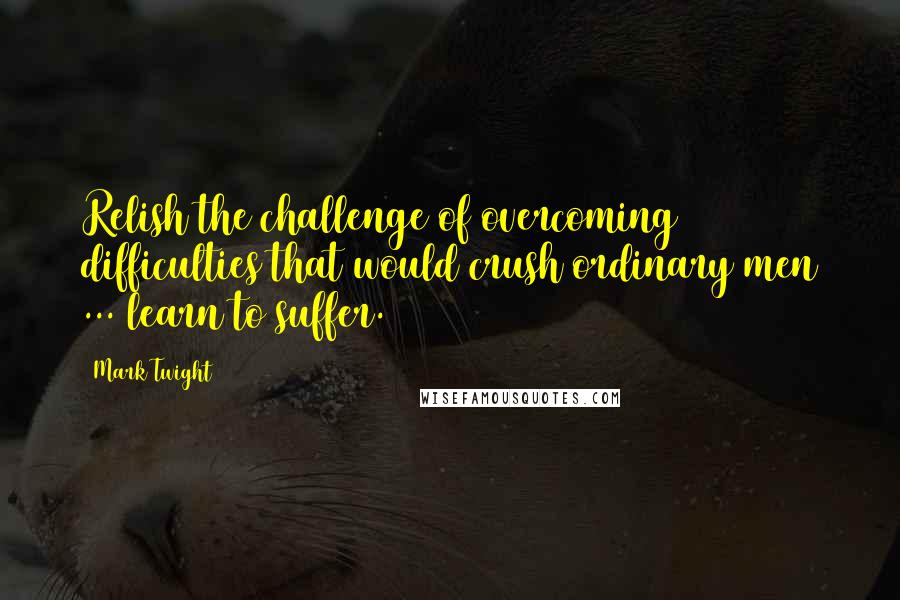 Mark Twight Quotes: Relish the challenge of overcoming difficulties that would crush ordinary men ... learn to suffer.