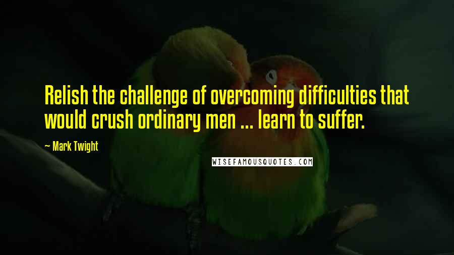 Mark Twight Quotes: Relish the challenge of overcoming difficulties that would crush ordinary men ... learn to suffer.