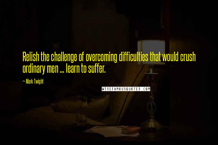 Mark Twight Quotes: Relish the challenge of overcoming difficulties that would crush ordinary men ... learn to suffer.