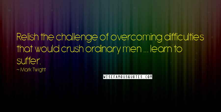 Mark Twight Quotes: Relish the challenge of overcoming difficulties that would crush ordinary men ... learn to suffer.