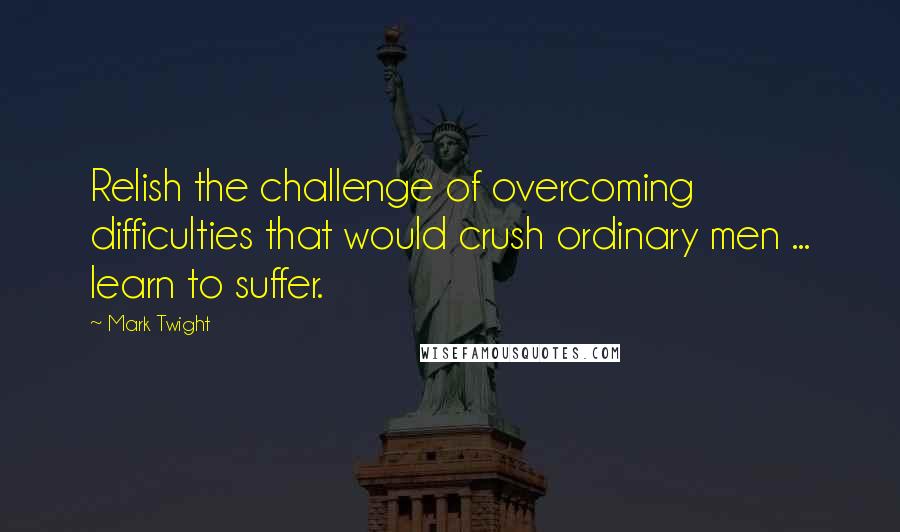 Mark Twight Quotes: Relish the challenge of overcoming difficulties that would crush ordinary men ... learn to suffer.