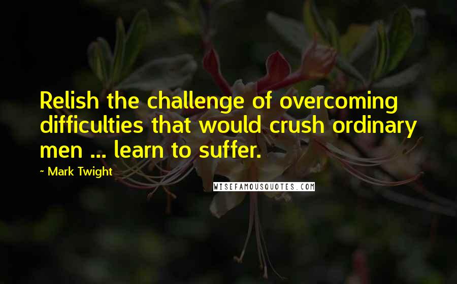 Mark Twight Quotes: Relish the challenge of overcoming difficulties that would crush ordinary men ... learn to suffer.