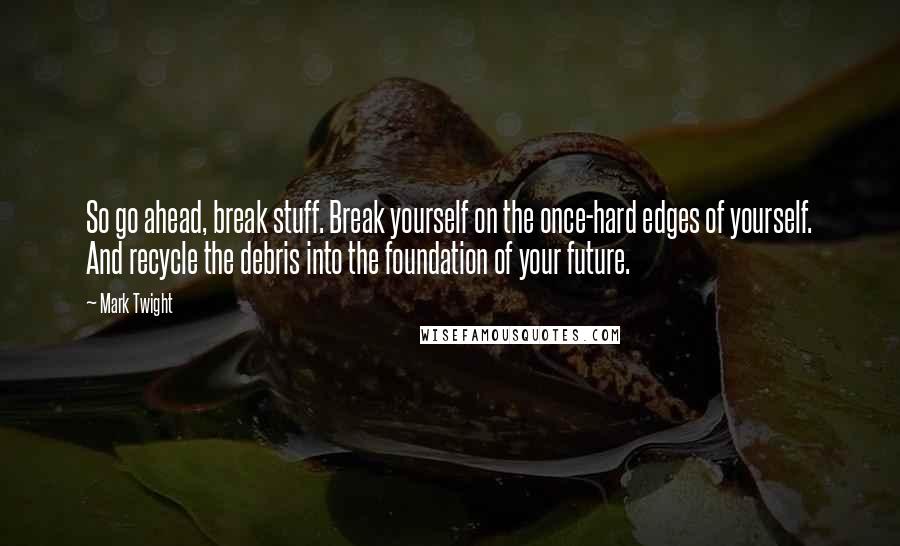 Mark Twight Quotes: So go ahead, break stuff. Break yourself on the once-hard edges of yourself. And recycle the debris into the foundation of your future.