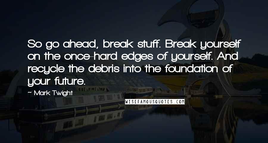 Mark Twight Quotes: So go ahead, break stuff. Break yourself on the once-hard edges of yourself. And recycle the debris into the foundation of your future.