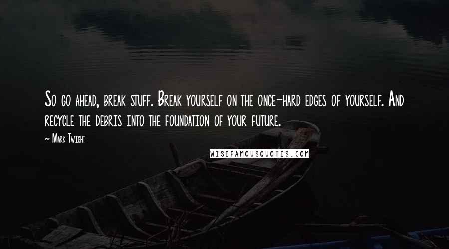 Mark Twight Quotes: So go ahead, break stuff. Break yourself on the once-hard edges of yourself. And recycle the debris into the foundation of your future.