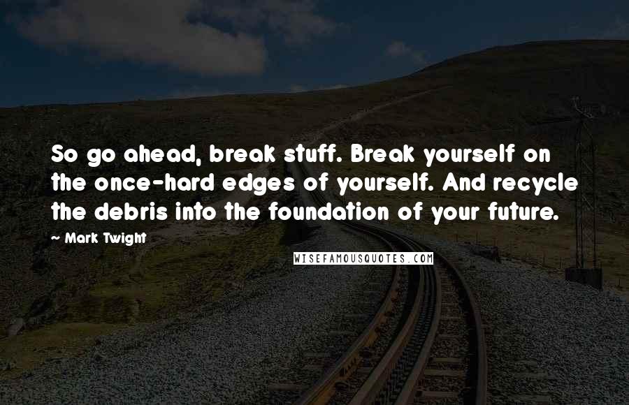 Mark Twight Quotes: So go ahead, break stuff. Break yourself on the once-hard edges of yourself. And recycle the debris into the foundation of your future.