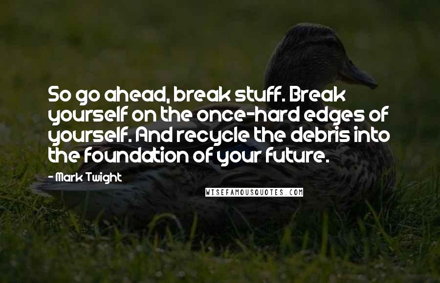 Mark Twight Quotes: So go ahead, break stuff. Break yourself on the once-hard edges of yourself. And recycle the debris into the foundation of your future.