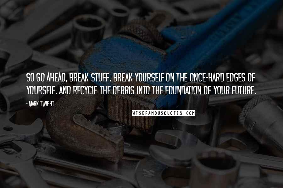 Mark Twight Quotes: So go ahead, break stuff. Break yourself on the once-hard edges of yourself. And recycle the debris into the foundation of your future.