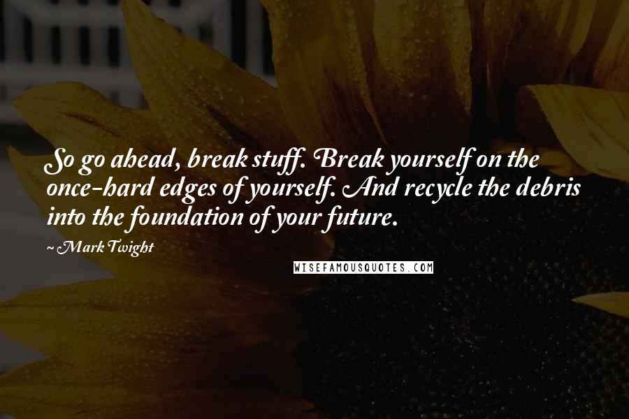 Mark Twight Quotes: So go ahead, break stuff. Break yourself on the once-hard edges of yourself. And recycle the debris into the foundation of your future.