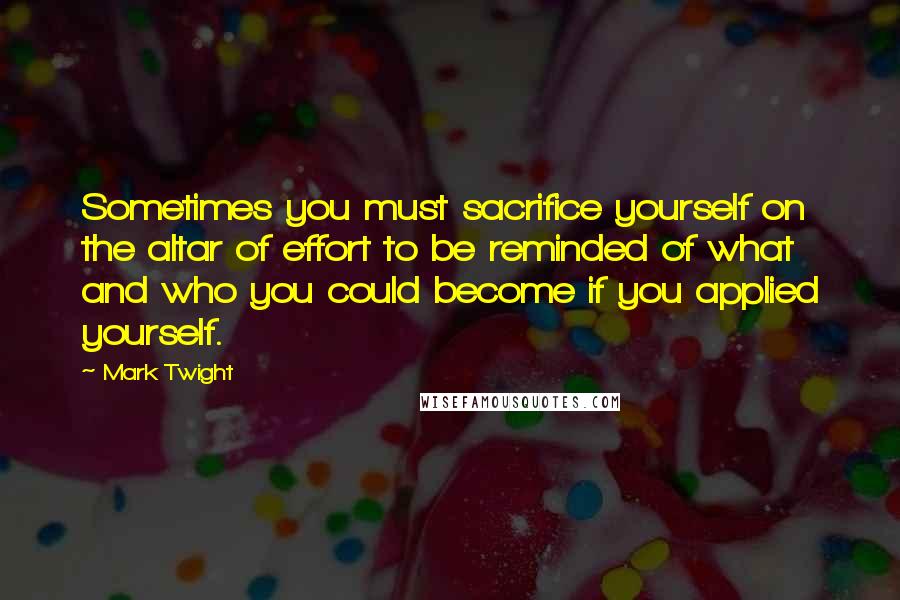 Mark Twight Quotes: Sometimes you must sacrifice yourself on the altar of effort to be reminded of what and who you could become if you applied yourself.