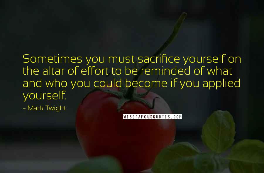Mark Twight Quotes: Sometimes you must sacrifice yourself on the altar of effort to be reminded of what and who you could become if you applied yourself.