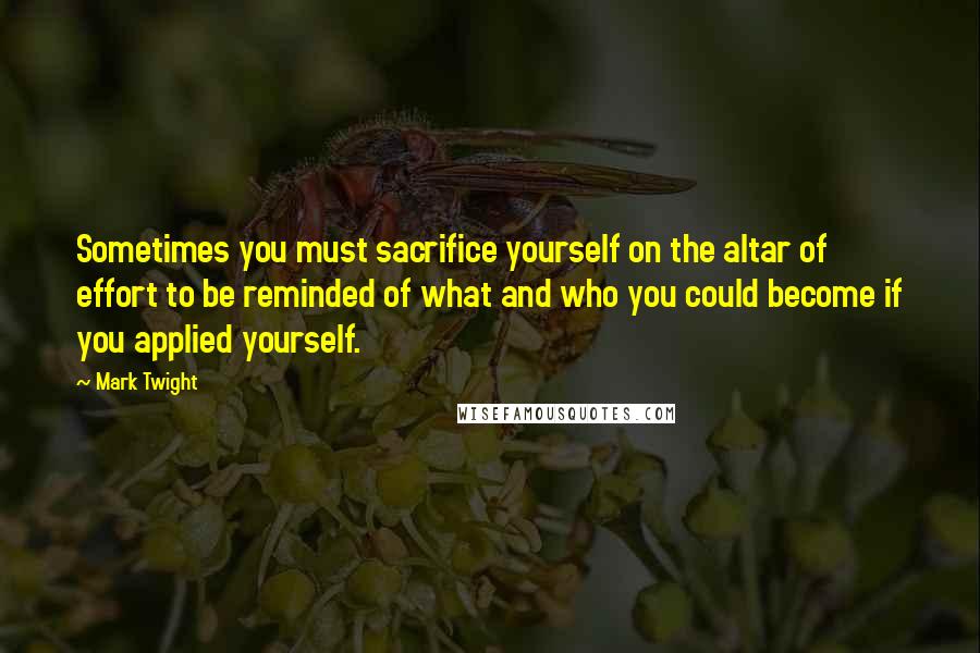 Mark Twight Quotes: Sometimes you must sacrifice yourself on the altar of effort to be reminded of what and who you could become if you applied yourself.