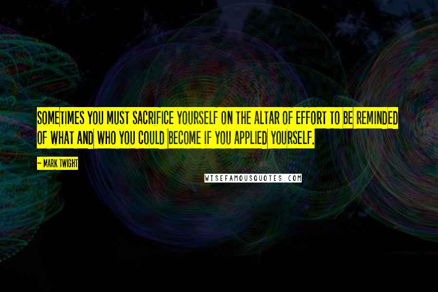 Mark Twight Quotes: Sometimes you must sacrifice yourself on the altar of effort to be reminded of what and who you could become if you applied yourself.