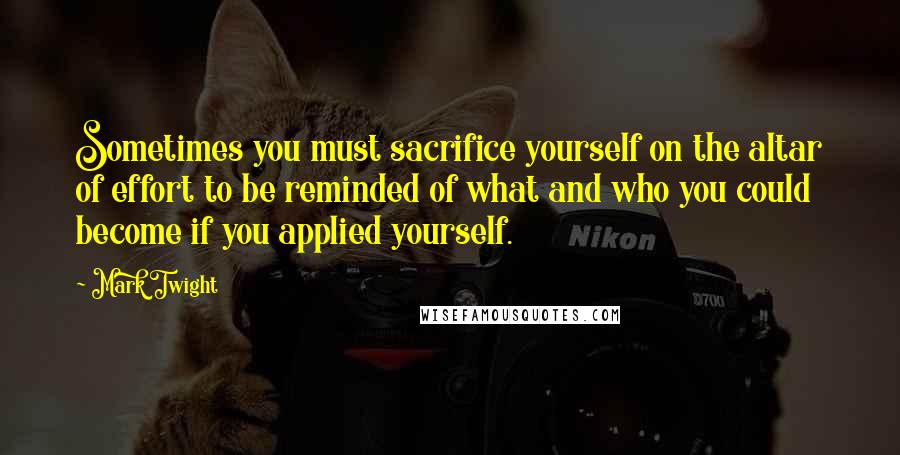 Mark Twight Quotes: Sometimes you must sacrifice yourself on the altar of effort to be reminded of what and who you could become if you applied yourself.