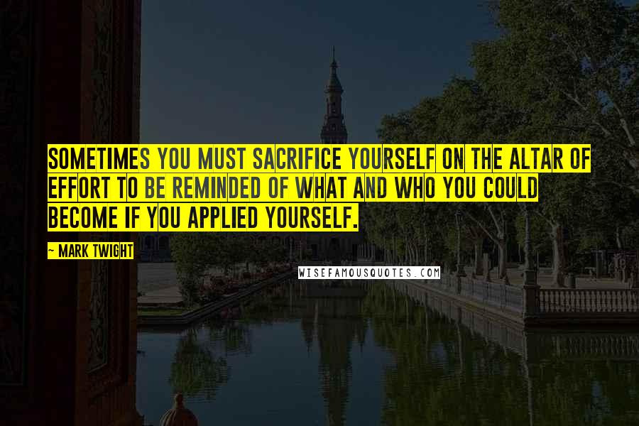 Mark Twight Quotes: Sometimes you must sacrifice yourself on the altar of effort to be reminded of what and who you could become if you applied yourself.