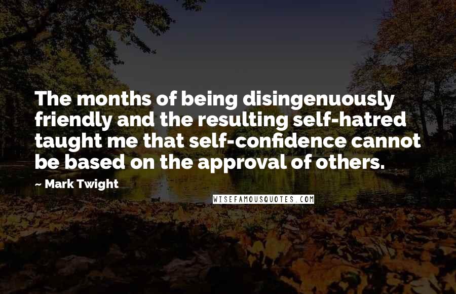 Mark Twight Quotes: The months of being disingenuously friendly and the resulting self-hatred taught me that self-confidence cannot be based on the approval of others.