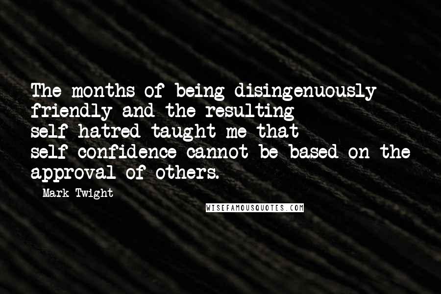 Mark Twight Quotes: The months of being disingenuously friendly and the resulting self-hatred taught me that self-confidence cannot be based on the approval of others.