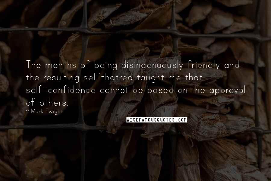 Mark Twight Quotes: The months of being disingenuously friendly and the resulting self-hatred taught me that self-confidence cannot be based on the approval of others.