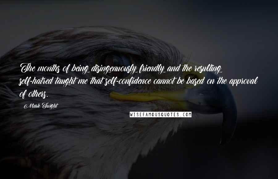 Mark Twight Quotes: The months of being disingenuously friendly and the resulting self-hatred taught me that self-confidence cannot be based on the approval of others.