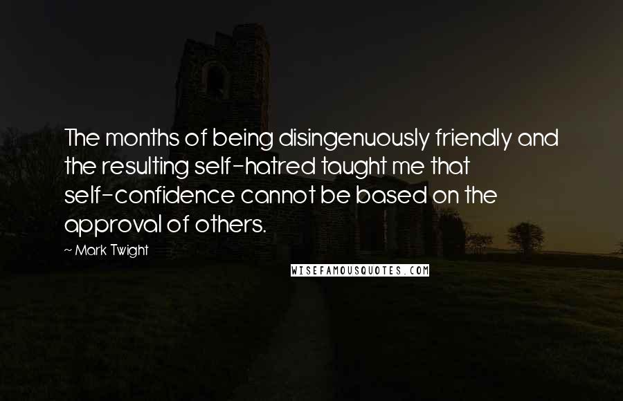 Mark Twight Quotes: The months of being disingenuously friendly and the resulting self-hatred taught me that self-confidence cannot be based on the approval of others.