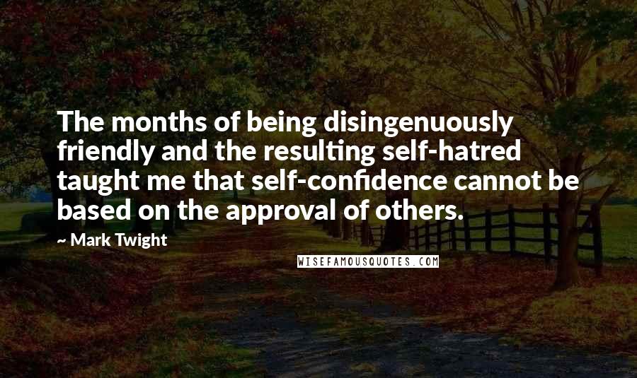 Mark Twight Quotes: The months of being disingenuously friendly and the resulting self-hatred taught me that self-confidence cannot be based on the approval of others.