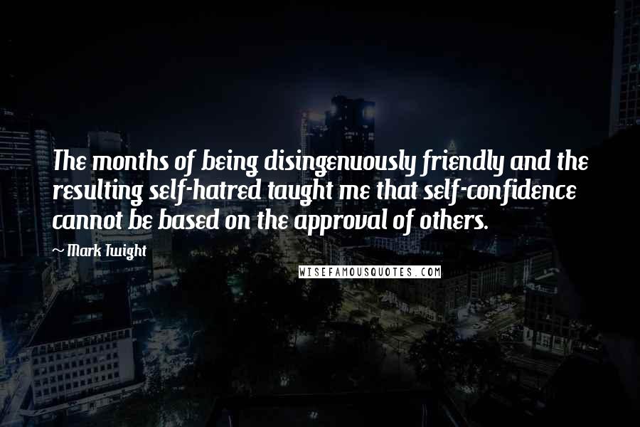 Mark Twight Quotes: The months of being disingenuously friendly and the resulting self-hatred taught me that self-confidence cannot be based on the approval of others.