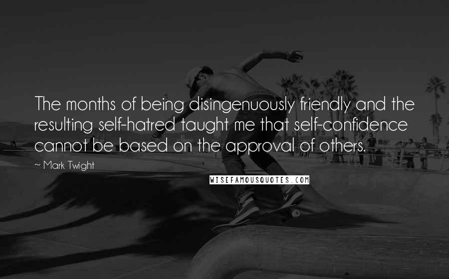 Mark Twight Quotes: The months of being disingenuously friendly and the resulting self-hatred taught me that self-confidence cannot be based on the approval of others.