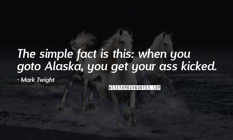 Mark Twight Quotes: The simple fact is this: when you goto Alaska, you get your ass kicked.