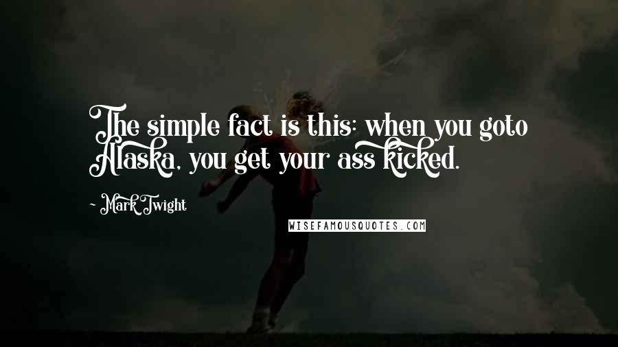 Mark Twight Quotes: The simple fact is this: when you goto Alaska, you get your ass kicked.