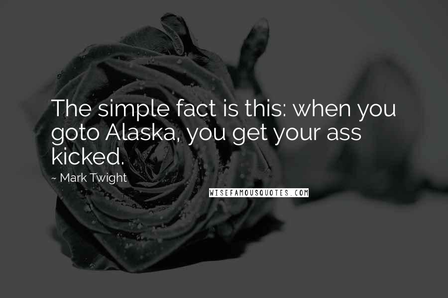 Mark Twight Quotes: The simple fact is this: when you goto Alaska, you get your ass kicked.