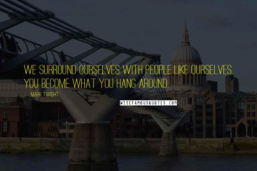 Mark Twight Quotes: We surround ourselves with people like ourselves. You become what you hang around.