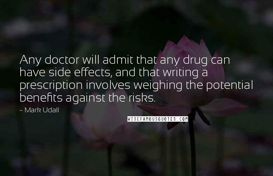 Mark Udall Quotes: Any doctor will admit that any drug can have side effects, and that writing a prescription involves weighing the potential benefits against the risks.