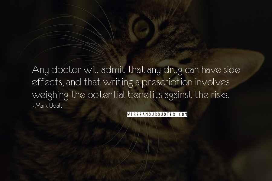 Mark Udall Quotes: Any doctor will admit that any drug can have side effects, and that writing a prescription involves weighing the potential benefits against the risks.