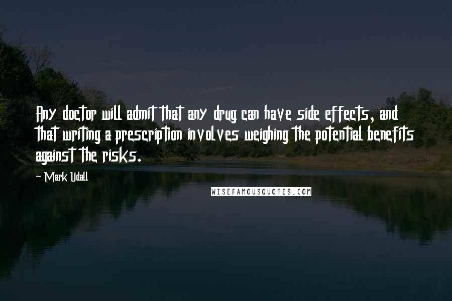 Mark Udall Quotes: Any doctor will admit that any drug can have side effects, and that writing a prescription involves weighing the potential benefits against the risks.
