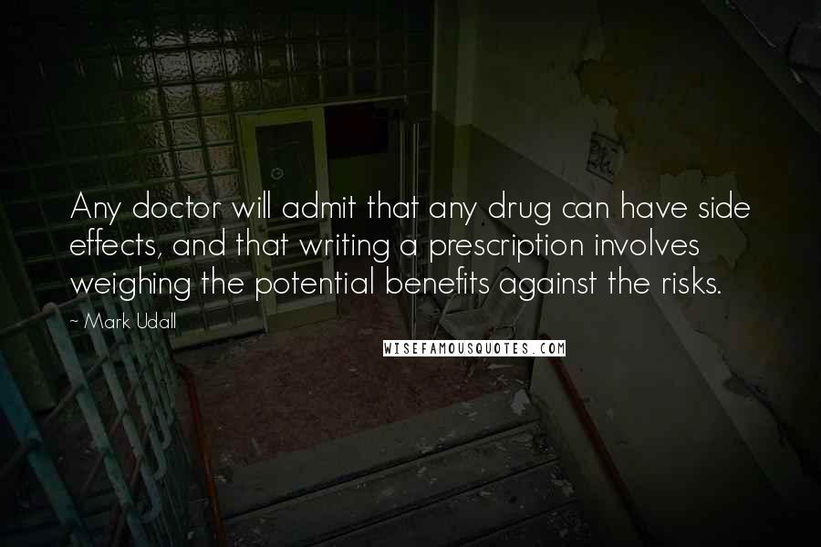 Mark Udall Quotes: Any doctor will admit that any drug can have side effects, and that writing a prescription involves weighing the potential benefits against the risks.