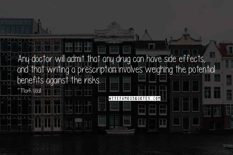 Mark Udall Quotes: Any doctor will admit that any drug can have side effects, and that writing a prescription involves weighing the potential benefits against the risks.