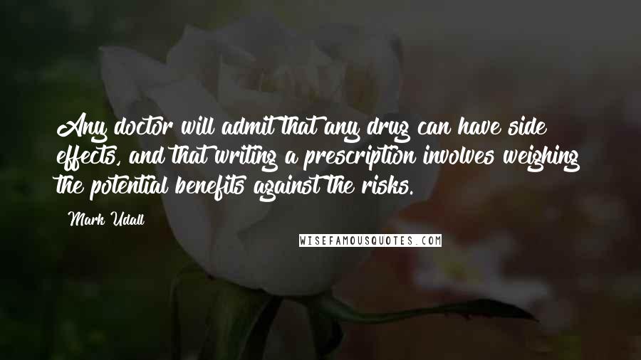 Mark Udall Quotes: Any doctor will admit that any drug can have side effects, and that writing a prescription involves weighing the potential benefits against the risks.